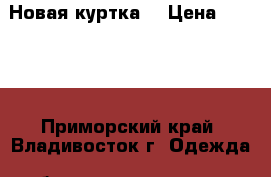 Новая куртка! › Цена ­ 1 500 - Приморский край, Владивосток г. Одежда, обувь и аксессуары » Женская одежда и обувь   . Приморский край,Владивосток г.